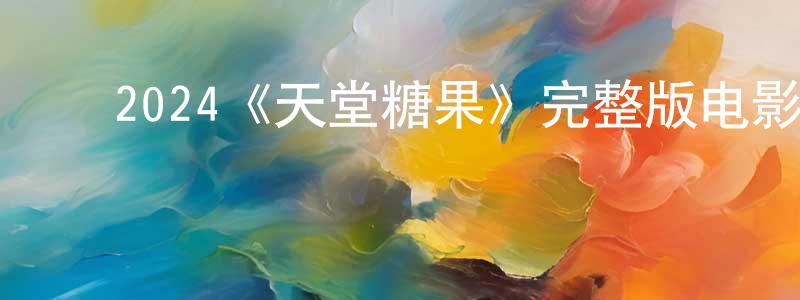 ﻿曹鲁政发布﻿2024《天堂糖果》完整版电影/在线观看/百度云-美剧天堂